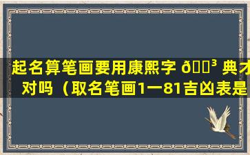 起名算笔画要用康熙字 🐳 典才对吗（取名笔画1一81吉凶表是是按康熙字典算吗）